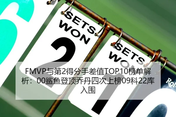 FMVP与第2得分手差值TOP10榜单解析：00鲨鱼登顶乔丹四次上榜09科22库入围