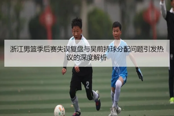 浙江男篮季后赛失误复盘与吴前持球分配问题引发热议的深度解析